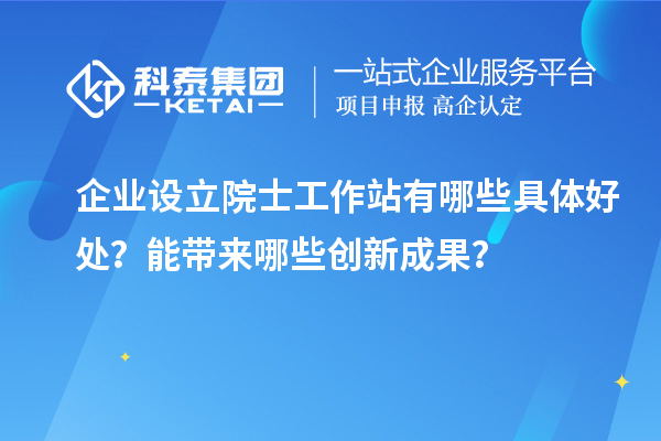 企業(yè)設(shè)立院士工作站有哪些具體好處？能帶來哪些創(chuàng)新成果？