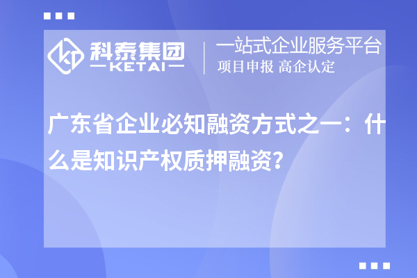 廣東省企業(yè)必知融資方式之一：什么是知識(shí)產(chǎn)權(quán)質(zhì)押融資？