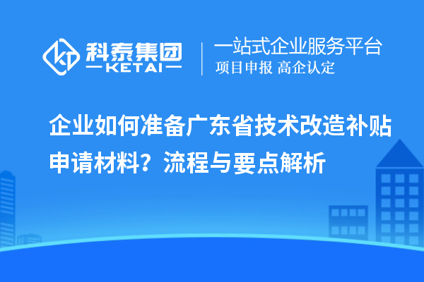 企業(yè)如何準備廣東省技術(shù)改造補貼申請材料？流程與要點解析
