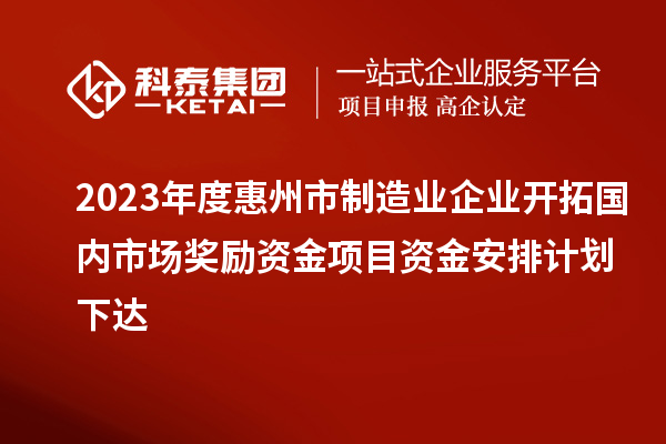 2023年度惠州市制造業(yè)企業(yè)開(kāi)拓國(guó)內(nèi)市場(chǎng)獎(jiǎng)勵(lì)資金項(xiàng)目資金安排計(jì)劃下達(dá)
