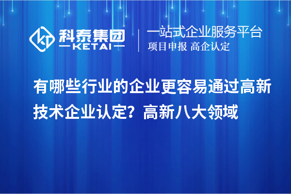 有哪些行業(yè)的企業(yè)更容易通過(guò)高新技術(shù)企業(yè)認(rèn)定？高新八大領(lǐng)域