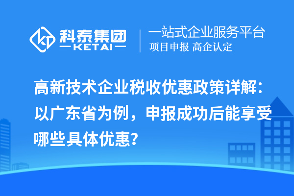 高新技術(shù)企業(yè)稅收優(yōu)惠政策詳解：以廣東省為例，申報(bào)成功后能享受哪些具體優(yōu)惠？