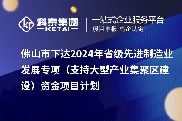 佛山市下達(dá)2024年省級(jí)先進(jìn)制造業(yè)發(fā)展專(zhuān)項(xiàng)（支持大型產(chǎn)業(yè)集聚區(qū)建設(shè)）資金項(xiàng)目計(jì)劃