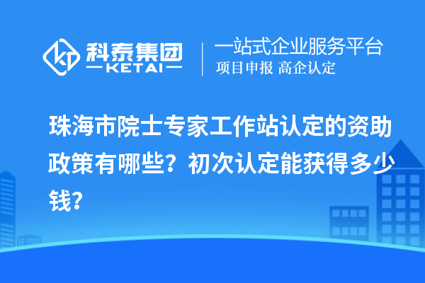 珠海市院士專家工作站認(rèn)定的資助政策有哪些？初次認(rèn)定能獲得多少錢？
