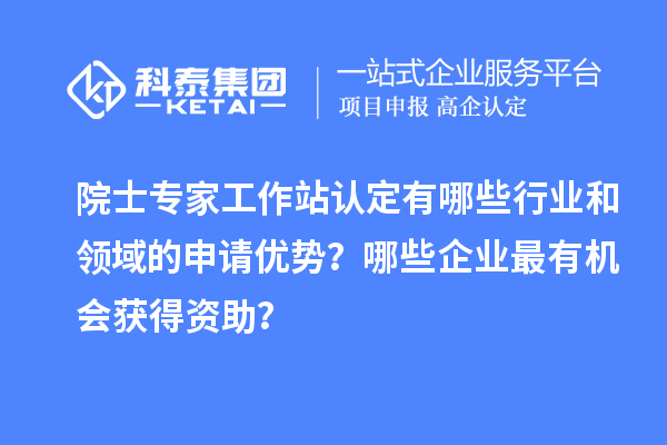 院士專家工作站認(rèn)定有哪些行業(yè)和領(lǐng)域的申請(qǐng)優(yōu)勢(shì)？哪些企業(yè)最有機(jī)會(huì)獲得資助？