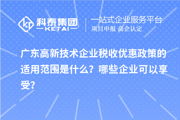 廣東高新技術(shù)企業(yè)稅收優(yōu)惠政策的適用范圍是什么？哪些企業(yè)可以享受？
