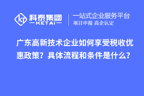廣東高新技術(shù)企業(yè)如何享受稅收優(yōu)惠政策？具體流程和條件是什么？