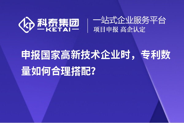 申報國家高新技術(shù)企業(yè)時，專利數(shù)量如何合理搭配？