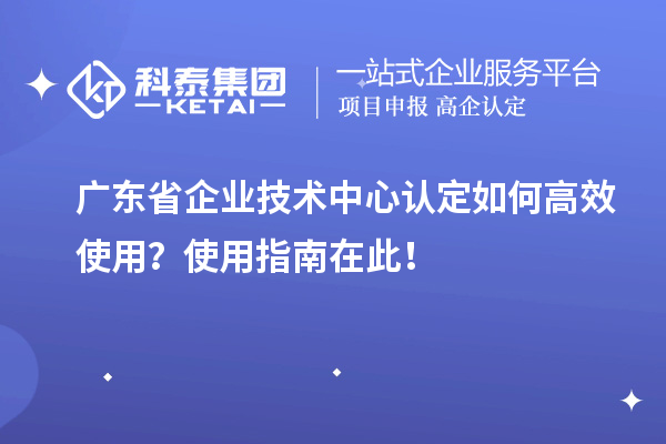 廣東省企業(yè)技術(shù)中心認定如何高效使用？使用指南在此！