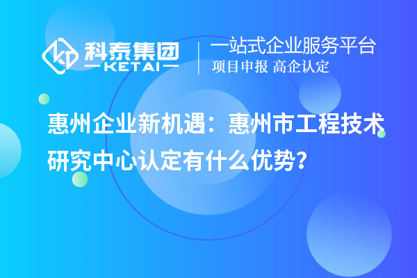 惠州企業(yè)新機遇：惠州市工程技術(shù)研究中心認(rèn)定有什么優(yōu)勢？