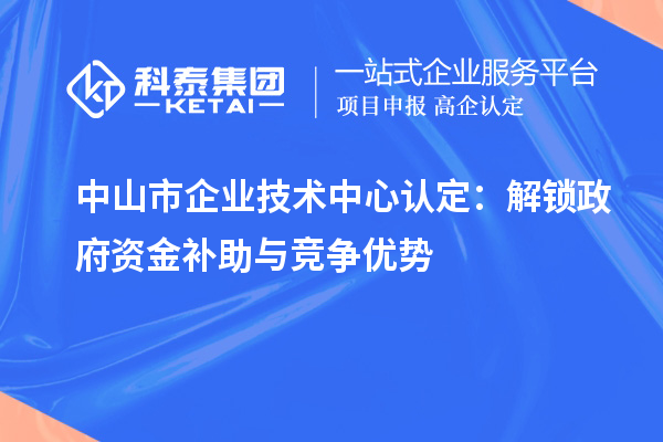 中山市企業(yè)技術(shù)中心認定：解鎖政府資金補助與競爭優(yōu)勢