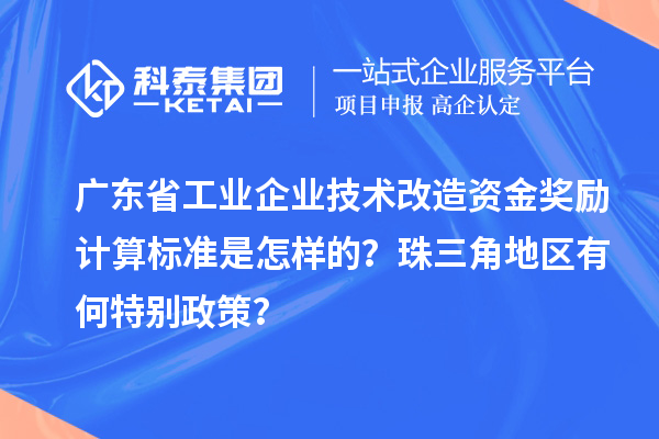 廣東省工業(yè)企業(yè)技術(shù)改造資金獎(jiǎng)勵(lì)計(jì)算標(biāo)準(zhǔn)是怎樣的？珠三角地區(qū)有何特別政策？