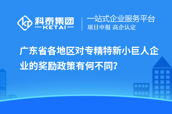 廣東省各地區(qū)對(duì)專精特新小巨人企業(yè)的獎(jiǎng)勵(lì)政策有何不同？