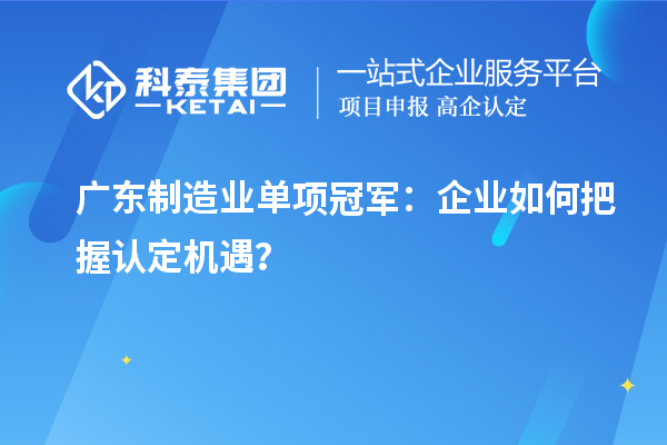 廣東制造業(yè)單項(xiàng)冠軍：企業(yè)如何把握認(rèn)定機(jī)遇？