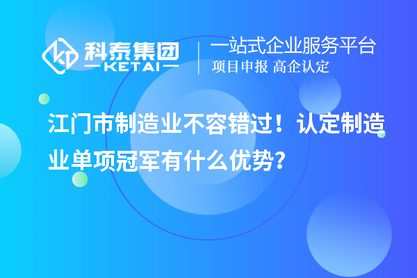 江門市制造業(yè)不容錯(cuò)過！認(rèn)定制造業(yè)單項(xiàng)冠軍有什么優(yōu)勢(shì)？