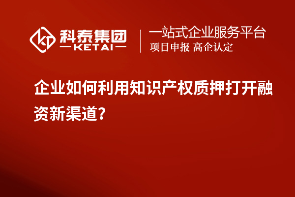 企業(yè)如何利用知識(shí)產(chǎn)權(quán)質(zhì)押打開融資新渠道？