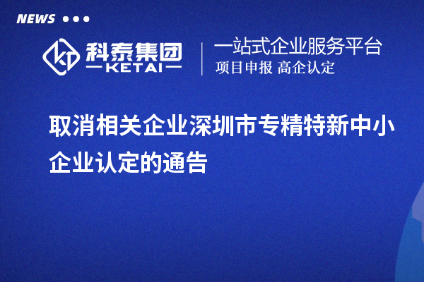 取消相關企業(yè)深圳市<a href=http://m.donghuashan.cn/fuwu/zhuanjingtexin.html target=_blank class=infotextkey>專精特新中小企業(yè)</a>認定的通告