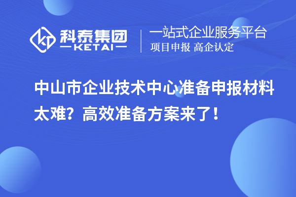 中山市企業(yè)技術(shù)中心準備申報材料太難？高效準備方案來了！