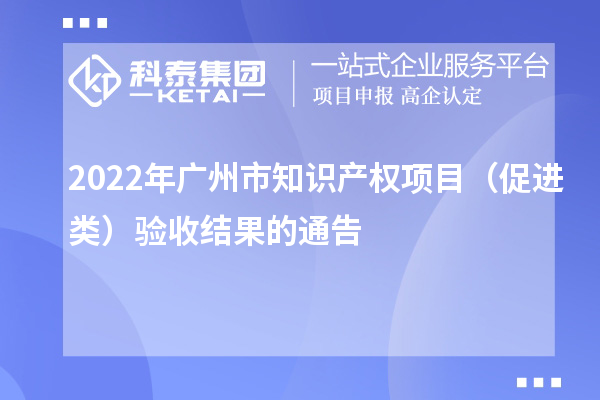 2022年廣州市知識(shí)產(chǎn)權(quán)項(xiàng)目(促進(jìn)類)驗(yàn)收結(jié)果的通告