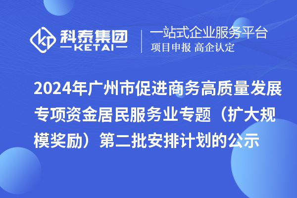 2024年廣州市促進(jìn)商務(wù)高質(zhì)量發(fā)展專項資金居民服務(wù)業(yè)專題(擴(kuò)大規(guī)模獎勵)第二批安排計劃的公示