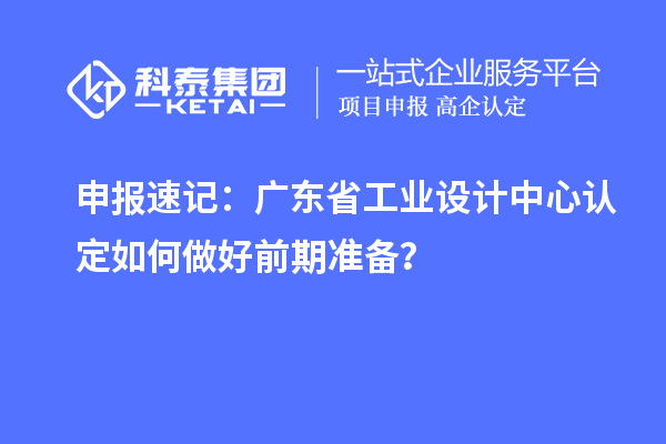 申報(bào)速記：廣東省工業(yè)設(shè)計(jì)中心認(rèn)定如何做好前期準(zhǔn)備？
