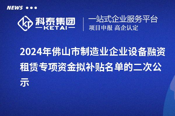 2024年佛山市制造業(yè)企業(yè)設(shè)備融資租賃專項資金擬補貼名單的二次公示