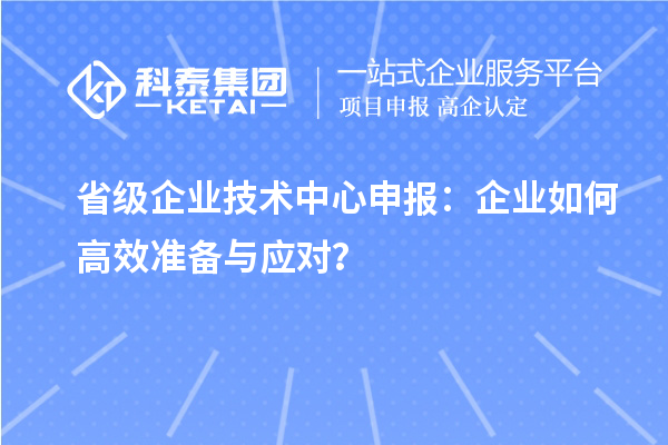 省級(jí)企業(yè)技術(shù)中心申報(bào)：企業(yè)如何高效準(zhǔn)備與應(yīng)對(duì)？