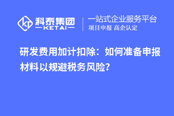 研發(fā)費用加計扣除：如何準(zhǔn)備申報材料以規(guī)避稅務(wù)風(fēng)險？