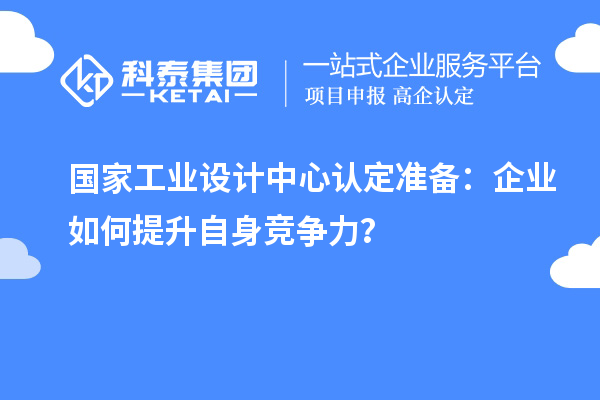 國(guó)家工業(yè)設(shè)計(jì)中心認(rèn)定準(zhǔn)備：企業(yè)如何提升自身競(jìng)爭(zhēng)力？
