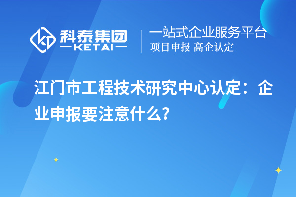 江門市工程技術(shù)研究中心認(rèn)定:企業(yè)申報(bào)要注意什么?