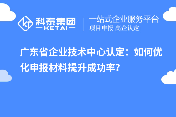 廣東省企業(yè)技術(shù)中心認(rèn)定：如何優(yōu)化申報材料提升成功率？