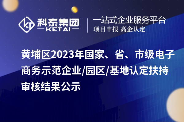 黃埔區(qū)2023年國(guó)家、省、市級(jí)電子商務(wù)示范企業(yè)/園區(qū)/基地認(rèn)定扶持審核結(jié)果公示