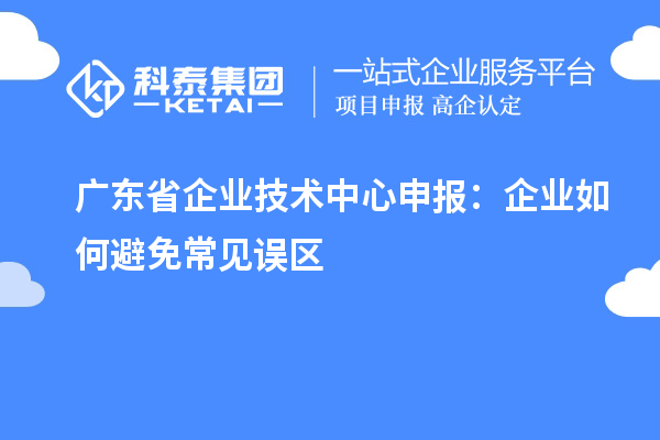 廣東省企業(yè)技術(shù)中心申報：企業(yè)如何避免常見誤區(qū)