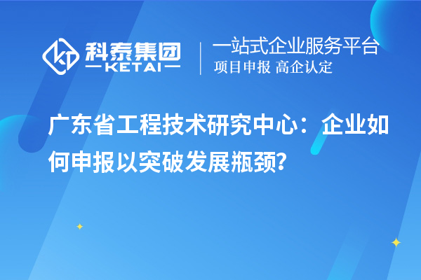廣東省工程技術(shù)研究中心：企業(yè)如何申報以突破發(fā)展瓶頸？