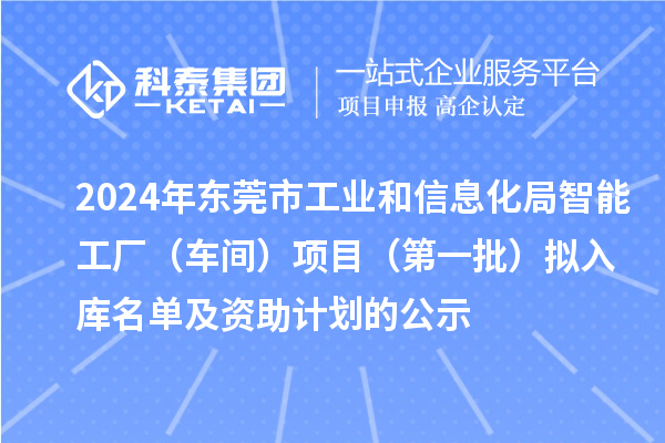 2024年東莞市工業(yè)和信息化局智能工廠(車間)項目(第一批)擬入庫名單及資助計劃的公示