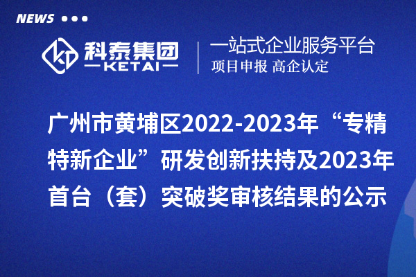 廣州市黃埔區(qū)2022-2023年“專精特新企業(yè)”研發(fā)創(chuàng)新扶持及2023年首臺(tái)(套)突破獎(jiǎng)審核結(jié)果的公示