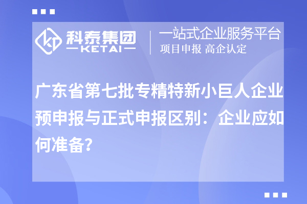 廣東省第七批專精特新小巨人企業(yè)預(yù)申報(bào)與正式申報(bào)區(qū)別:企業(yè)應(yīng)如何準(zhǔn)備?