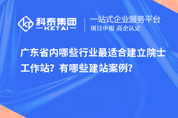 廣東省內(nèi)哪些行業(yè)最適合建立院士工作站？有哪些建站案例？