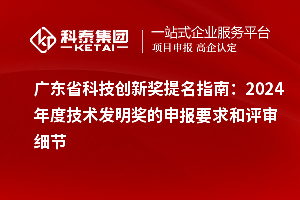 廣東省科技創(chuàng)新獎提名指南：2024年度技術(shù)發(fā)明獎的申報(bào)要求和評審細(xì)節(jié)