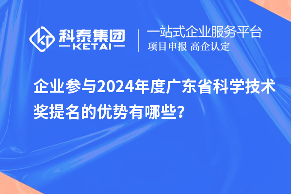 企業(yè)參與2024年度廣東省科學(xué)技術(shù)獎提名的優(yōu)勢有哪些？