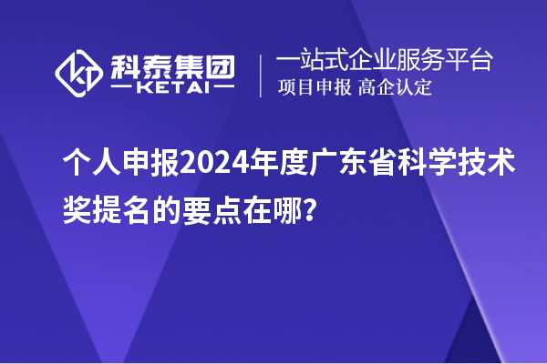 個(gè)人申報(bào)2024年度廣東省科學(xué)技術(shù)獎提名的要點(diǎn)在哪？