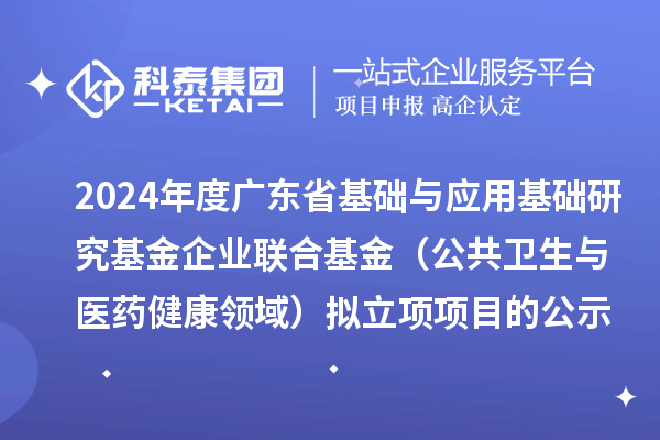 2024年度廣東省基礎與應用基礎研究基金企業(yè)聯(lián)合基金（公共衛(wèi)生與醫(yī)藥健康領域）擬立項項目的公示