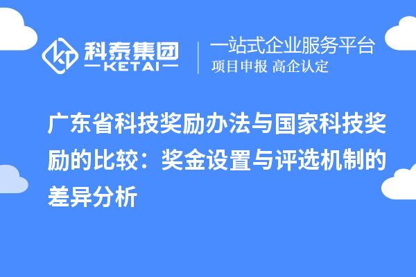 廣東省科技獎勵辦法與國家科技獎勵的比較：獎金設(shè)置與評選機(jī)制的差異分析