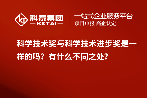 科學(xué)技術(shù)獎與科學(xué)技術(shù)進(jìn)步獎是一樣的嗎？有什么不同之處？