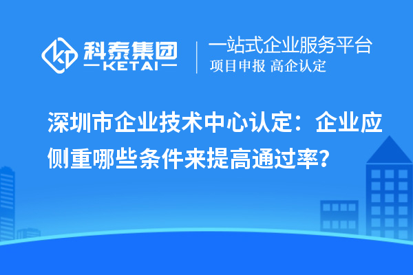 <a href=http://m.donghuashan.cn/shenzhen/ target=_blank class=infotextkey>深圳市企業(yè)技術(shù)中心</a>認定：企業(yè)應(yīng)側(cè)重哪些條件來提高通過率？