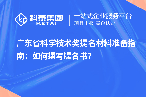 廣東省科學技術(shù)獎提名材料準備指南：如何撰寫提名書？