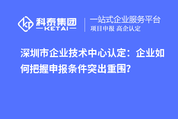 深圳市企業(yè)技術(shù)中心認(rèn)定：企業(yè)如何把握申報(bào)條件突出重圍？