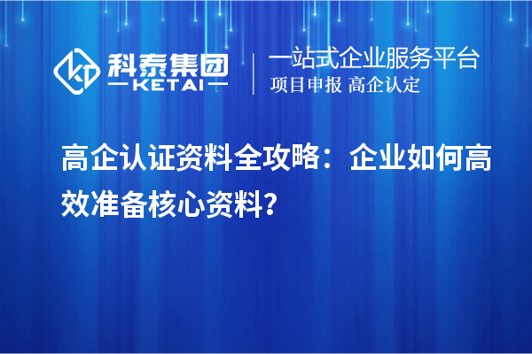 高企認(rèn)證資料全攻略：企業(yè)如何高效準(zhǔn)備核心資料？