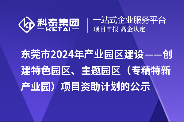東莞市2024年產(chǎn)業(yè)園區(qū)建設(shè)——?jiǎng)?chuàng)建特色園區(qū)、主題園區(qū)（專精特新產(chǎn)業(yè)園）項(xiàng)目資助計(jì)劃的公示