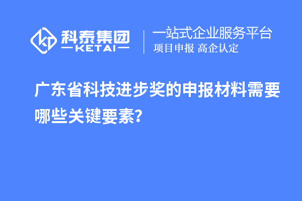廣東省科技進步獎的申報材料需要哪些關(guān)鍵要素？